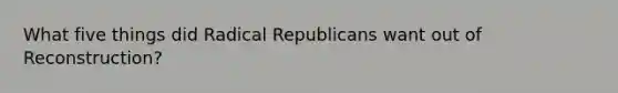 What five things did Radical Republicans want out of Reconstruction?