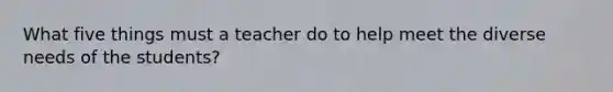 What five things must a teacher do to help meet the diverse needs of the students?