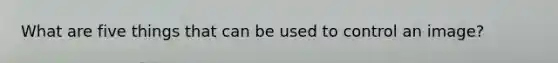 What are five things that can be used to control an image?