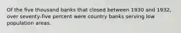 Of the five thousand banks that closed between 1930 and 1932, over seventy-five percent were country banks serving low population areas.