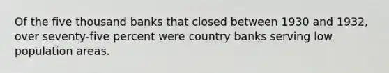 Of the five thousand banks that closed between 1930 and 1932, over seventy-five percent were country banks serving low population areas.