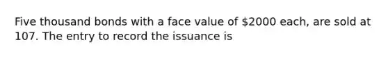 Five thousand bonds with a face value of 2000 each, are sold at 107. The entry to record the issuance is