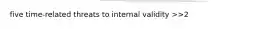 five time-related threats to internal validity >>2