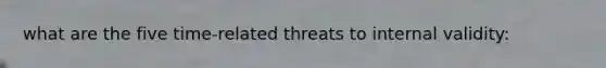 what are the five time-related threats to internal validity: