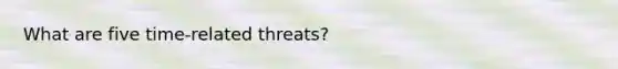 What are five time-related threats?