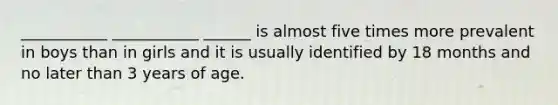 ___________ ___________ ______ is almost five times more prevalent in boys than in girls and it is usually identified by 18 months and no later than 3 years of age.