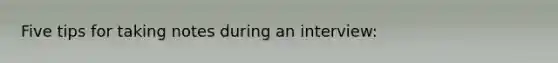 Five tips for taking notes during an interview:
