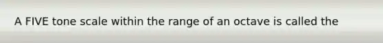 A FIVE tone scale within the range of an octave is called the