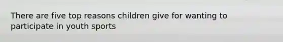 There are five top reasons children give for wanting to participate in youth sports