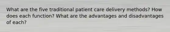 What are the five traditional patient care delivery methods? How does each function? What are the advantages and disadvantages of each?