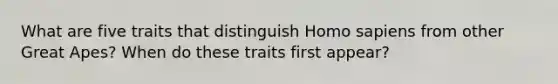 What are five traits that distinguish Homo sapiens from other Great Apes? When do these traits first appear?