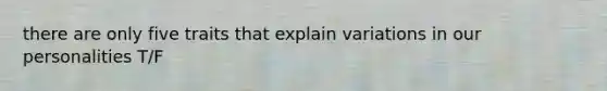 there are only five traits that explain variations in our personalities T/F