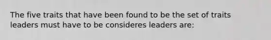 The five traits that have been found to be the set of traits leaders must have to be consideres leaders are: