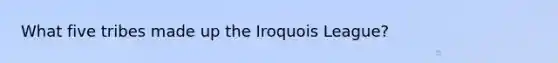 What five tribes made up the Iroquois League?