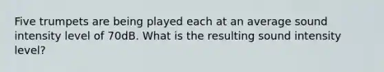 Five trumpets are being played each at an average sound intensity level of 70dB. What is the resulting sound intensity level?