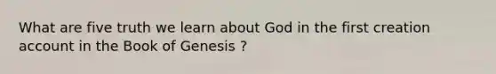 What are five truth we learn about God in the first creation account in the Book of Genesis ?