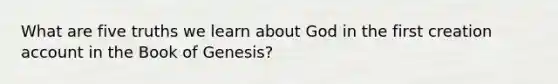 What are five truths we learn about God in the first creation account in the Book of Genesis?