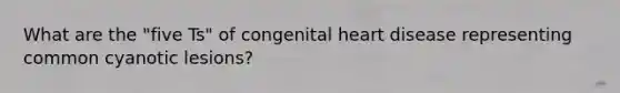 What are the "five Ts" of congenital heart disease representing common cyanotic lesions?