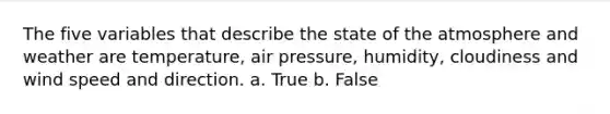 The five variables that describe the state of the atmosphere and weather are temperature, air pressure, humidity, cloudiness and wind speed and direction. a. True b. False