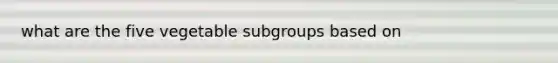 what are the five vegetable subgroups based on