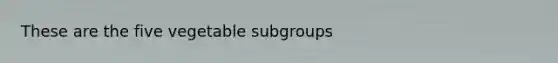 These are the five vegetable subgroups