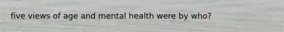 five views of age and mental health were by who?