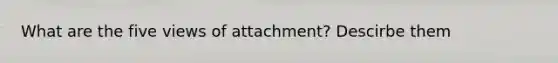 What are the five views of attachment? Descirbe them