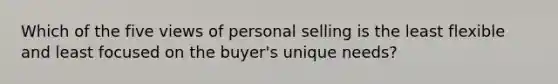 Which of the five views of personal selling is the least flexible and least focused on the buyer's unique needs?