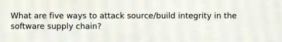 What are five ways to attack source/build integrity in the software supply chain?