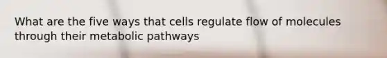 What are the five ways that cells regulate flow of molecules through their <a href='https://www.questionai.com/knowledge/knsdYmc5Au-metabolic-pathways' class='anchor-knowledge'>metabolic pathways</a>