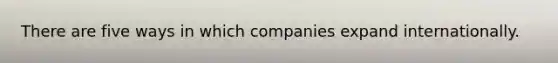 There are five ways in which companies expand internationally.