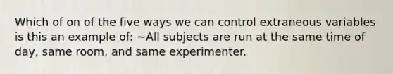 Which of on of the five ways we can control extraneous variables is this an example of: ~All subjects are run at the same time of day, same room, and same experimenter.