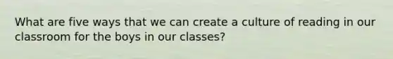 What are five ways that we can create a culture of reading in our classroom for the boys in our classes?