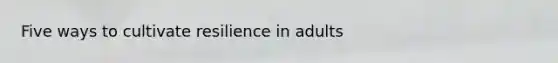 Five ways to cultivate resilience in adults
