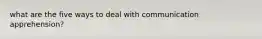 what are the five ways to deal with communication apprehension?
