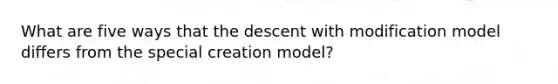 What are five ways that the descent with modification model differs from the special creation model?