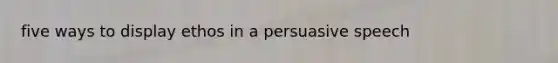 five ways to display ethos in a persuasive speech