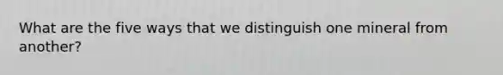 What are the five ways that we distinguish one mineral from another?