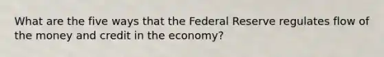 What are the five ways that the Federal Reserve regulates flow of the money and credit in the economy?