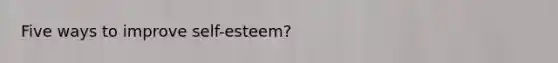 Five ways to improve self-esteem?