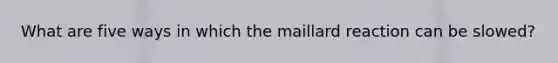 What are five ways in which the maillard reaction can be slowed?