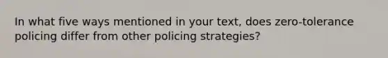 In what five ways mentioned in your text, does zero-tolerance policing differ from other policing strategies?