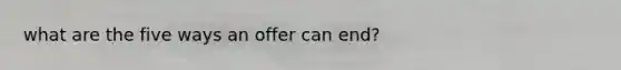 what are the five ways an offer can end?