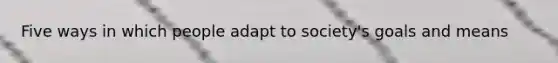 Five ways in which people adapt to society's goals and means