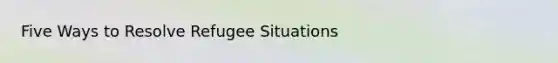 Five Ways to Resolve Refugee Situations