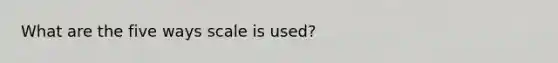 What are the five ways scale is used?