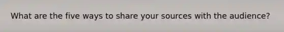What are the five ways to share your sources with the audience?