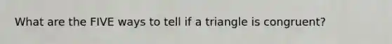 What are the FIVE ways to tell if a triangle is congruent?