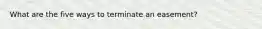 What are the five ways to terminate an easement?