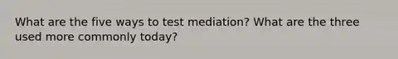 What are the five ways to test mediation? What are the three used more commonly today?